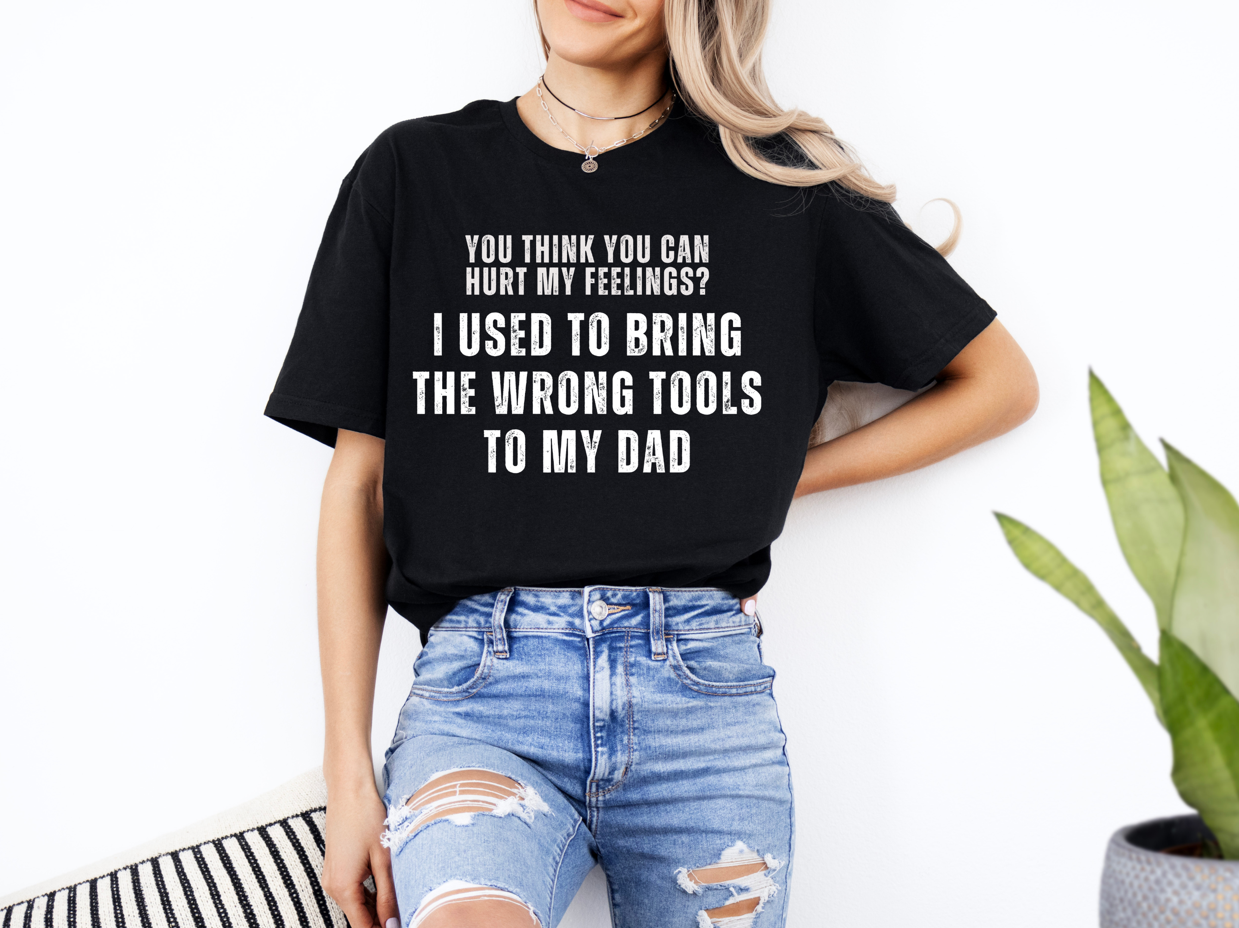 You Think You Can Hurt My Feelings? I Used To Bring The Wrong Tools To My Dad Unisex T-Shirt | Funny Dad Shirt | Father Son Tee